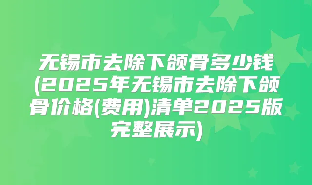 无锡市去除下颌骨多少钱(2025年无锡市去除下颌骨价格(费用)清单2025版完整展示)