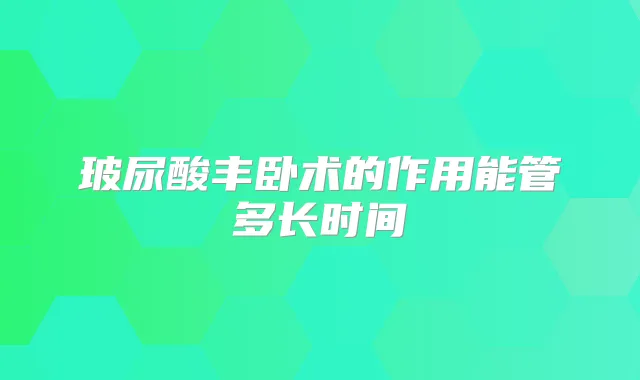 玻尿酸丰卧术的作用能管多长时间
