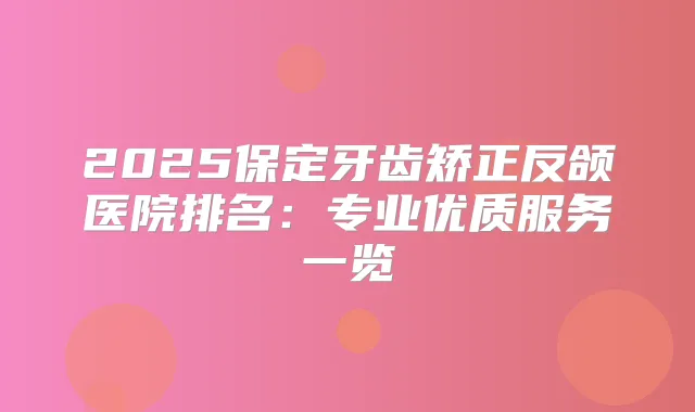 2025保定牙齿矫正反颌医院排名:专业优质服务一览