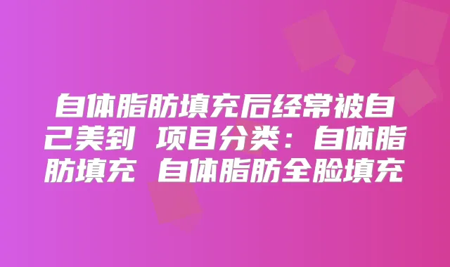 自体脂肪填充后经常被自己美到 项目分类：自体脂肪填充 自体脂肪全脸填充