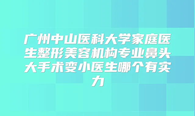 广州中山医科大学家庭医生整形美容机构专业鼻头大手术变小医生哪个有实力