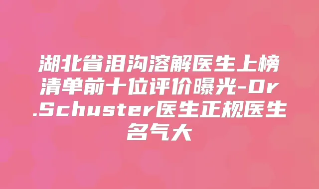 湖北省泪沟溶解医生上榜清单前十位评价曝光-Dr.Schuster医生正规医生名气大