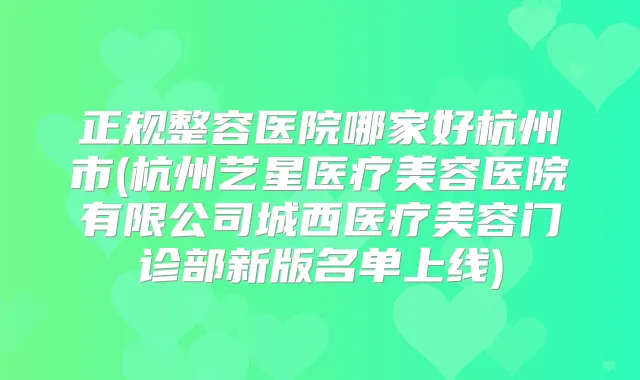 正规整容医院哪家好杭州市(杭州艺星医疗美容医院有限公司城西医疗美容门诊部新版名单上线)