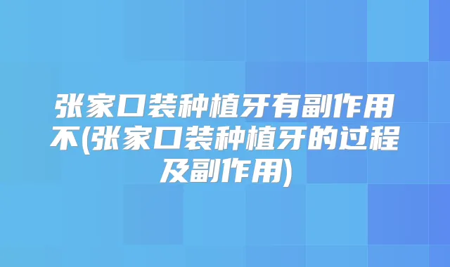 张家口装种植牙有副作用不(张家口装种植牙的过程及副作用)