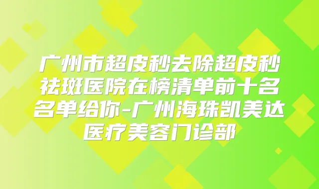 广州市超皮秒去除超皮秒祛斑医院在榜清单前十名名单给你-广州海珠凯美达医疗美容门诊部