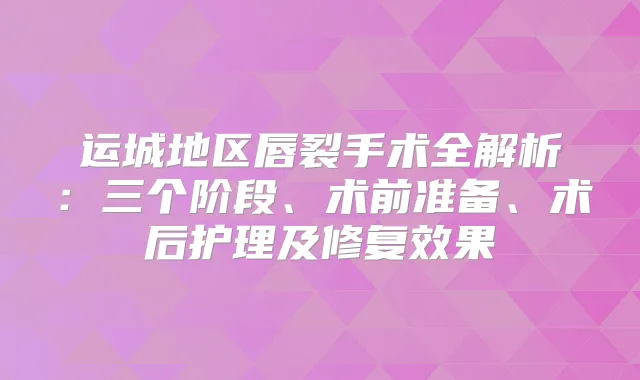 运城地区唇裂手术全解析:三个阶段、术前准备、术后护理及修复效果