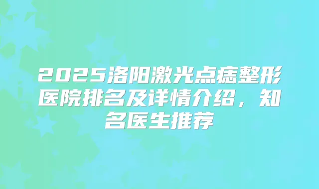 2025洛阳激光点痣整形医院排名及详情介绍，知名医生推荐