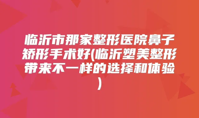 临沂市那家整形医院鼻子矫形手术好(临沂塑美整形带来不一样的选择和体验)