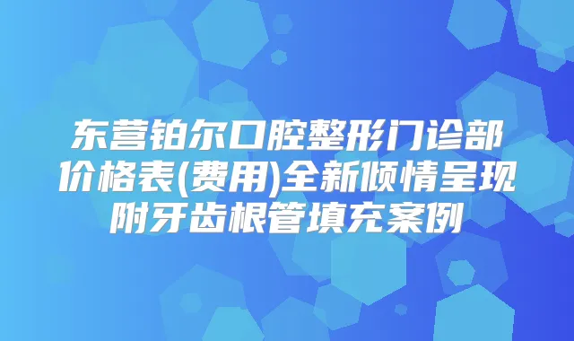 东营铂尔口腔整形门诊部价格表(费用)全新倾情呈现附牙齿根管填充案例