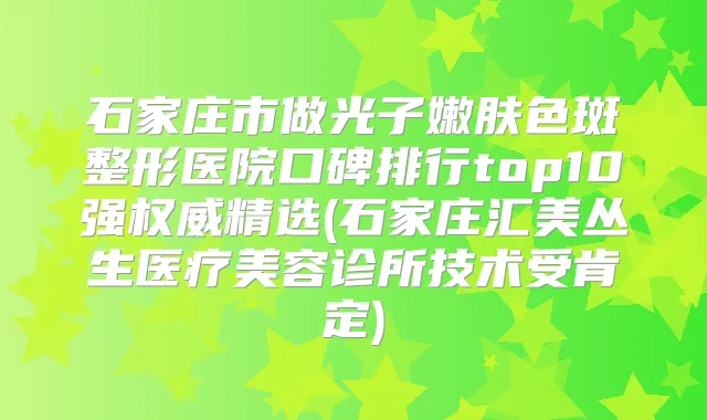 石家庄市做光子嫩肤色斑整形医院口碑排行top10强精选(石家庄汇美丛生医疗美容诊所技术受肯定)