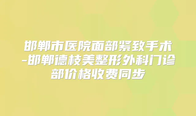 邯郸市医院面部紧致手术-邯郸德枝美整形外科门诊部价格收费同步