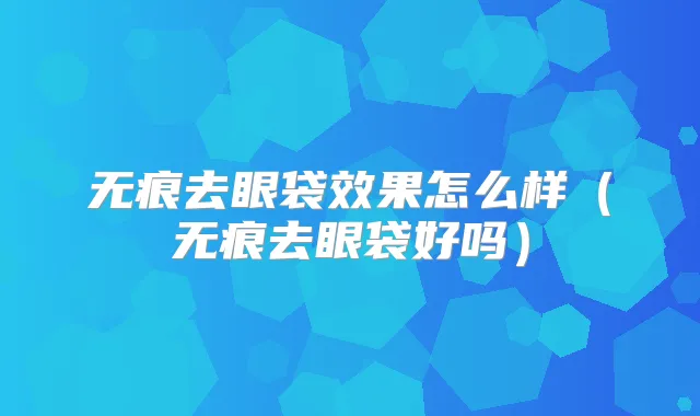 无痕去眼袋效果怎么样(无痕去眼袋好吗)