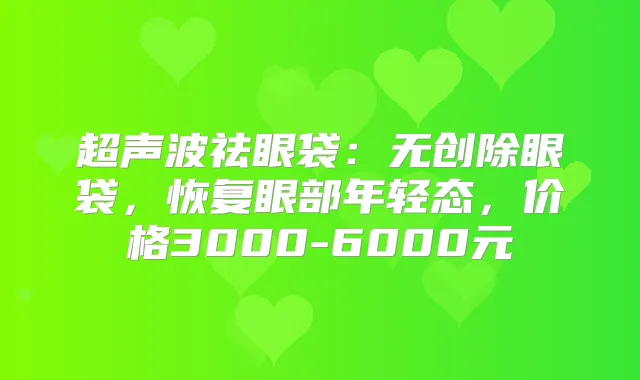 超声波祛眼袋:无创除眼袋,恢复眼部年轻态,价格3000-6000元