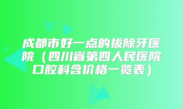 成都市好一点的拔除牙医院（四川省第四人民医院口腔科含价格一览表）
