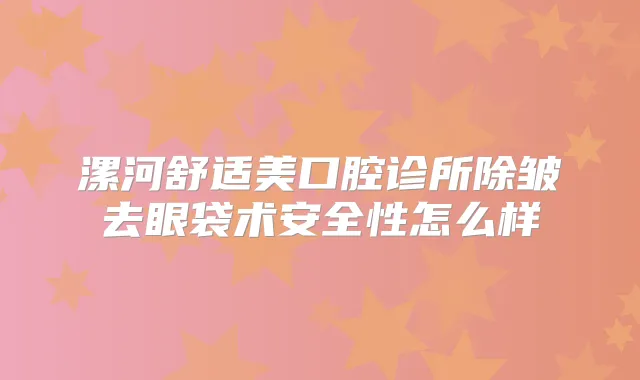 漯河舒适美口腔诊所除皱去眼袋术安全性怎么样