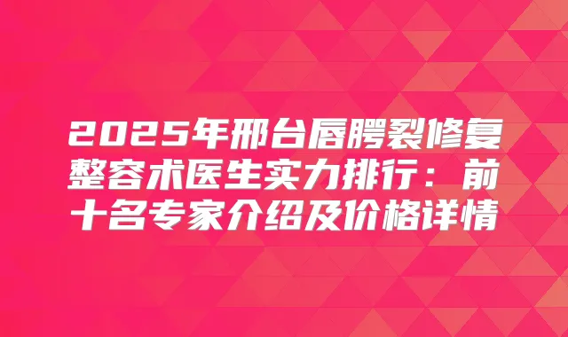 2025年邢台唇腭裂修复整容术医生实力排行：前十名专家介绍及价格详情