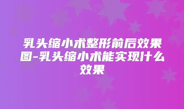 乳头缩小术整形前后效果图-乳头缩小术能实现什么效果
