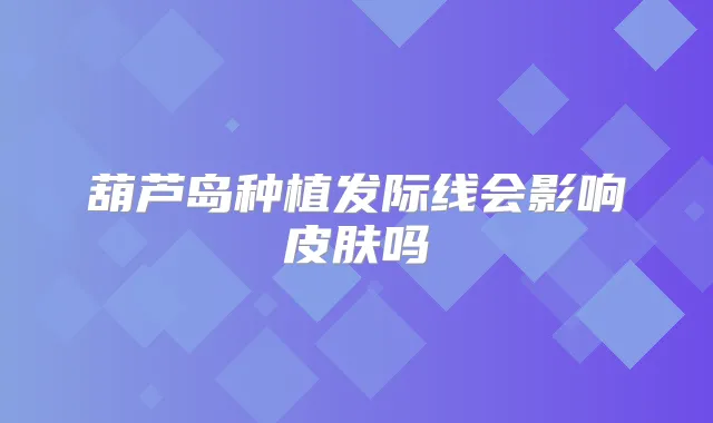 葫芦岛种植发际线会影响皮肤吗
