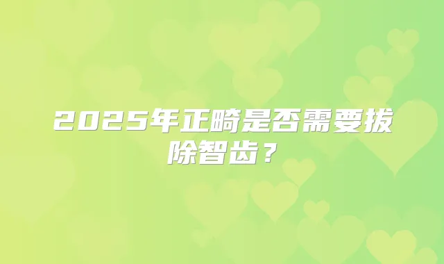 2025年正畸是否需要拔除智齿？