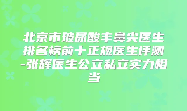 北京市玻尿酸丰鼻尖医生排名榜前十正规医生评测-张辉医生公立私立实力相当