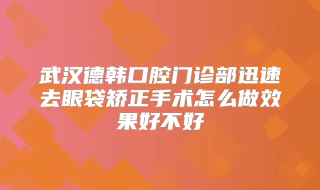 武汉德韩口腔门诊部迅速去眼袋矫正手术怎么做效果好不好