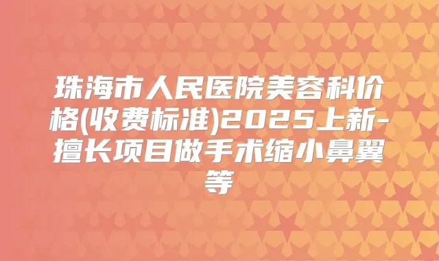 珠海市人民医院美容科价格(收费标准)2025上新-擅长项目做手术缩小鼻翼等