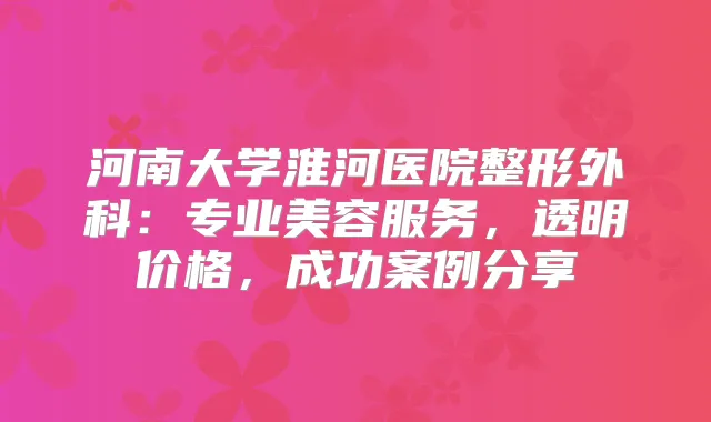 河南大学淮河医院整形外科:专业美容服务,透明价格,成功案例分享