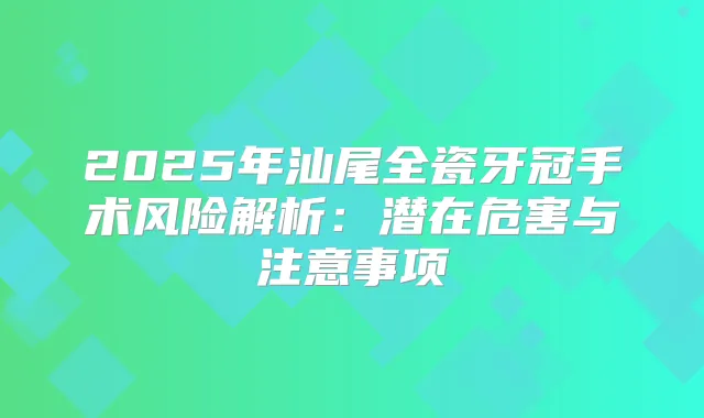 2025年汕尾全瓷牙冠手术风险解析：潜在危害与注意事项