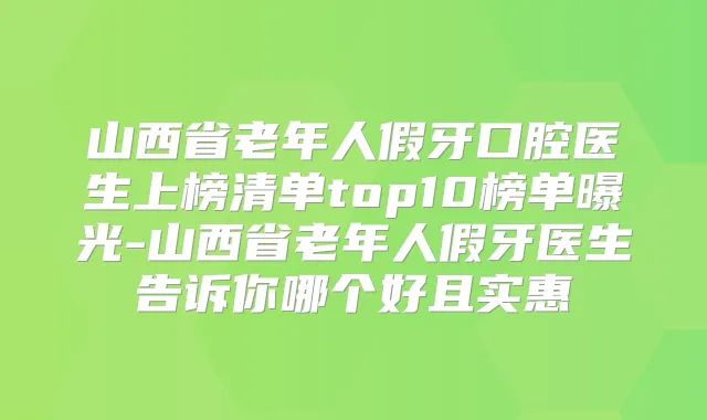 山西省老年人假牙口腔医生上榜清单top10榜单曝光-山西省老年人假牙医生告诉你哪个好且实惠