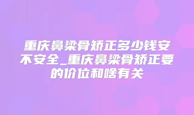 重庆鼻梁骨矫正多少钱安不安全_重庆鼻梁骨矫正要的价位和啥有关