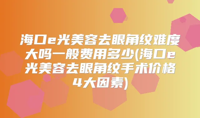 海口e光美容去眼角纹难度大吗一般费用多少(海口e光美容去眼角纹手术价格4大因素)