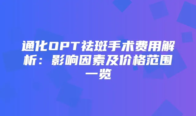 通化OPT祛斑手术费用解析:影响因素及价格范围一览