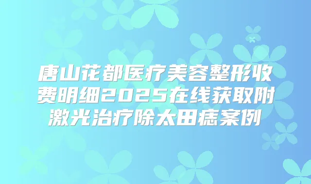 唐山花都医疗美容整形收费明细2025在线获取附激光除太田痣案例