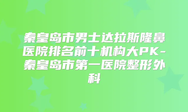 秦皇岛市男士达拉斯隆鼻医院排名前十机构大PK-秦皇岛市第一医院整形外科