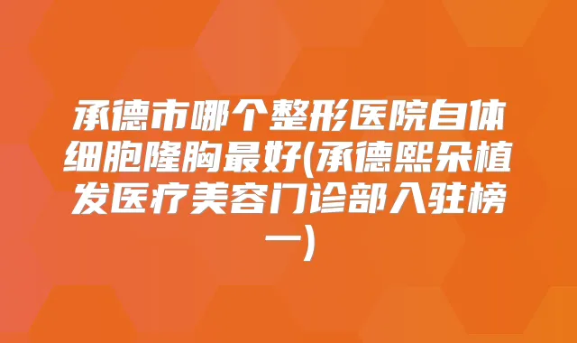 承德市哪个整形医院自体细胞隆胸好(承德熙朵植发医疗美容门诊部入驻榜一)