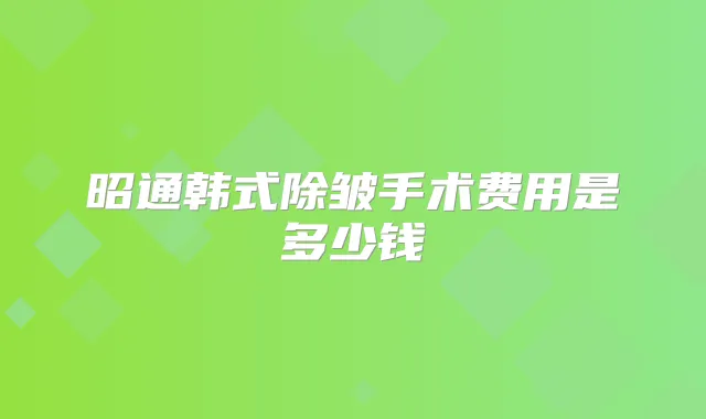 昭通韩式除皱手术费用是多少钱