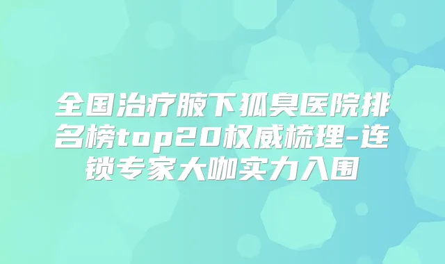 全国腋下狐臭医院排名榜top20梳理-连锁专家大咖实力入围