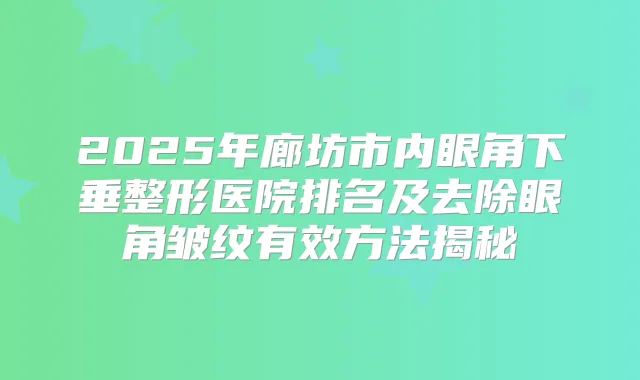2025年廊坊市内眼角下垂整形医院排名及去除眼角皱纹有效方法揭秘