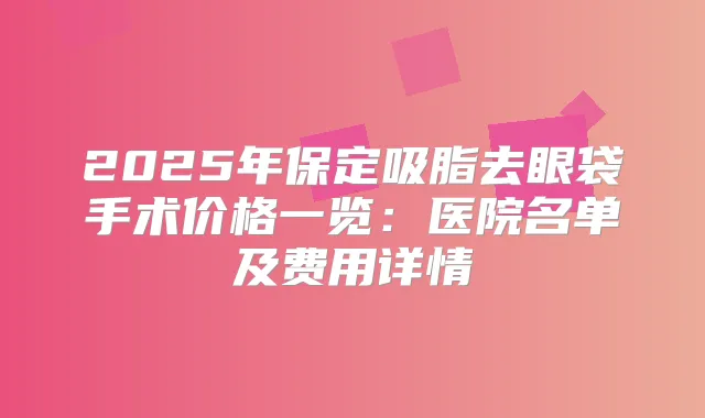 2025年保定吸脂去眼袋手术价格一览：医院名单及费用详情