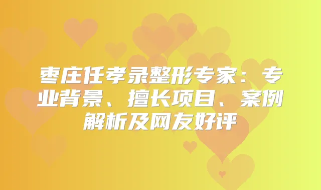 枣庄任孝录整形专家：专业背景、擅长项目、案例解析及网友好评