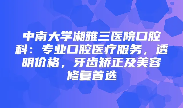 中南大学湘雅三医院口腔科：专业口腔医疗服务，透明价格，牙齿矫正及美容修复首选
