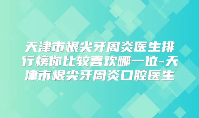 天津市根尖牙周炎医生排行榜你比较喜欢哪一位-天津市根尖牙周炎口腔医生