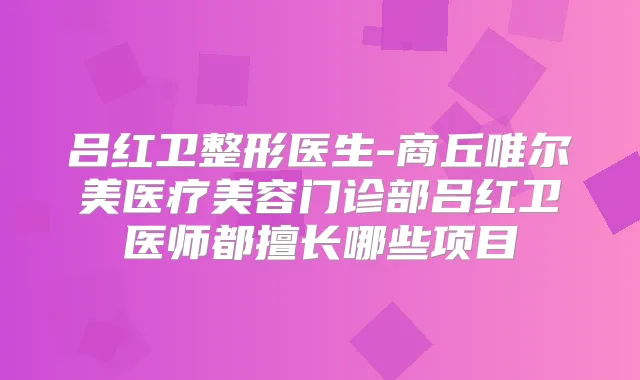 吕红卫整形医生-商丘唯尔美医疗美容门诊部吕红卫医师都擅长哪些项目