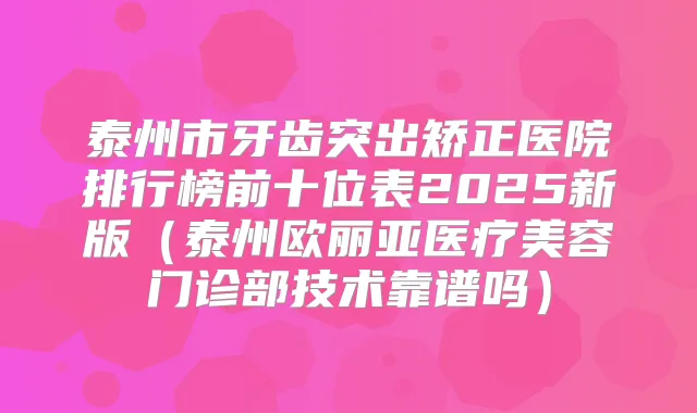 泰州市牙齿突出矫正医院排行榜前十位表2025新版(泰州欧丽亚医疗美容门诊部技术靠谱吗)