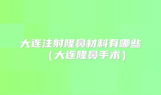 大连注射隆鼻材料有哪些（大连隆鼻手术）