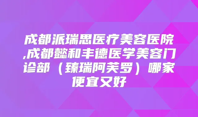 成都派瑞思医疗美容医院,成都懿和丰德医学美容门诊部（臻瑞阿芙罗）哪家便宜又好