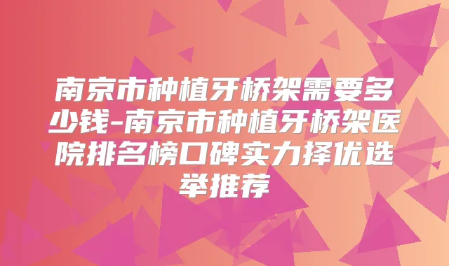南京市种植牙桥架需要多少钱-南京市种植牙桥架医院排名榜口碑实力择优选举推荐