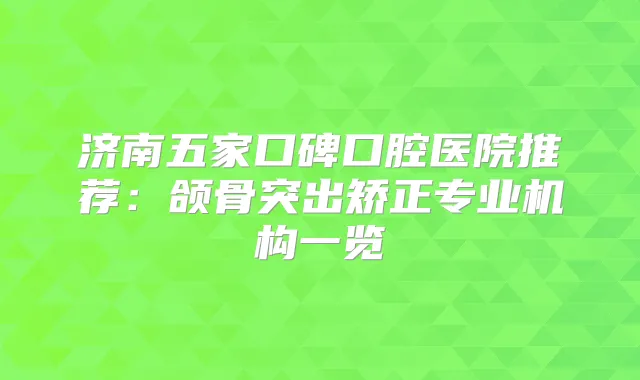 济南五家口碑口腔医院推荐:颌骨突出矫正专业机构一览