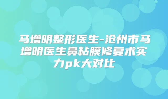 马增明整形医生-沧州市马增明医生鼻粘膜修复术实力pk大对比