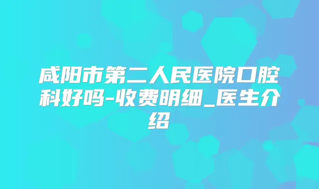 咸阳市第二人民医院口腔科好吗-收费明细_医生介绍